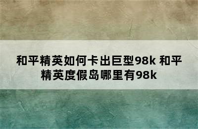 和平精英如何卡出巨型98k 和平精英度假岛哪里有98k